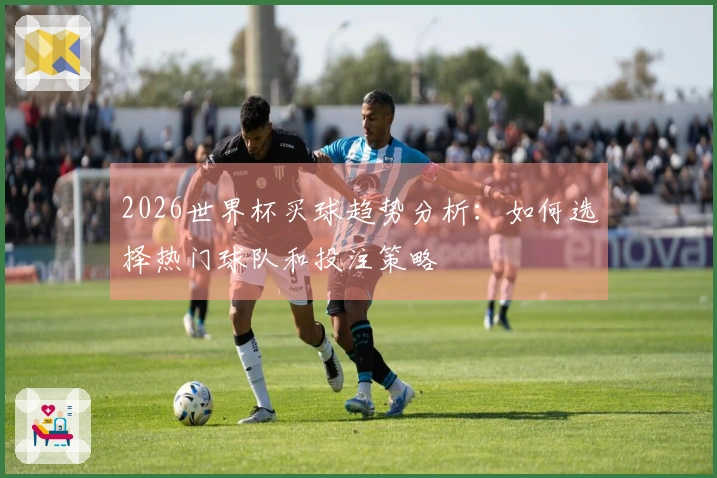 2026世界杯买球趋势分析：如何选择热门球队和投注策略