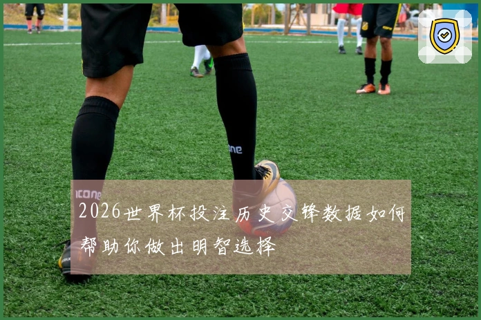 2026世界杯投注历史交锋数据如何帮助你做出明智选择