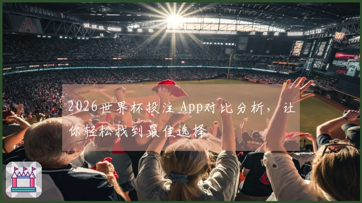 2026世界杯投注 App对比分析，让你轻松找到最佳选择