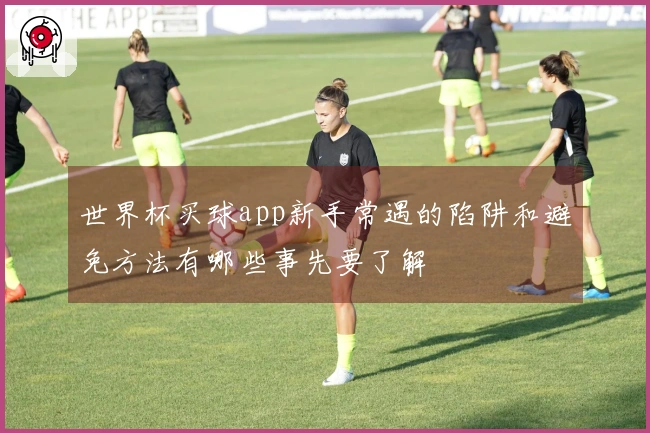 世界杯买球app新手常遇的陷阱和避免方法有哪些事先要了解