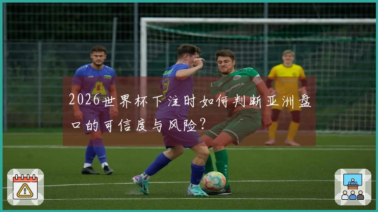2026世界杯下注时如何判断亚洲盘口的可信度与风险？