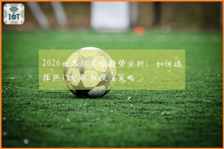 2026世界杯买球趋势分析:如何选择热门球队和投注策略
