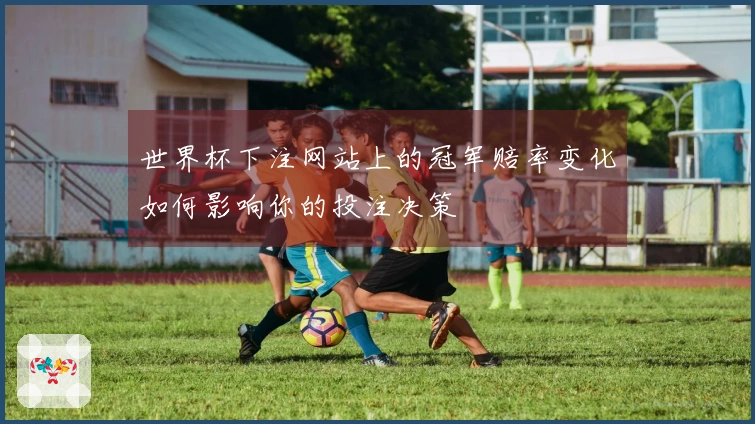世界杯下注网站上的冠军赔率变化如何影响你的投注决策