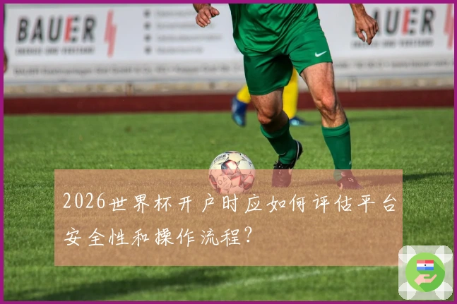 2026世界杯开户时应如何评估平台安全性和操作流程？