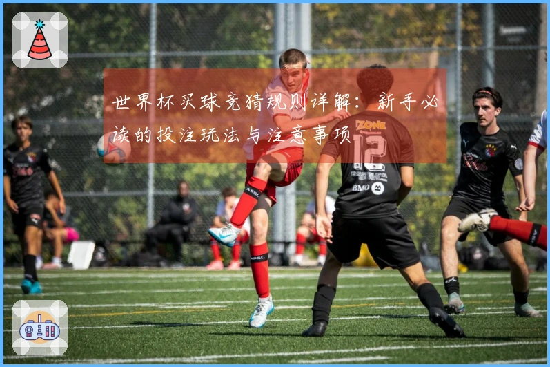 世界杯买球竞猜规则详解：新手必读的投注玩法与注意事项