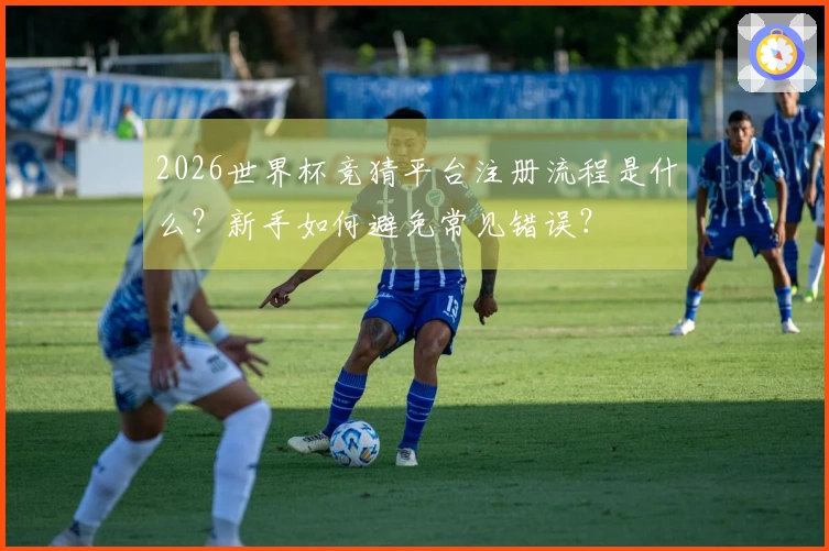 2026世界杯竞猜平台注册流程是什么？新手如何避免常见错误？