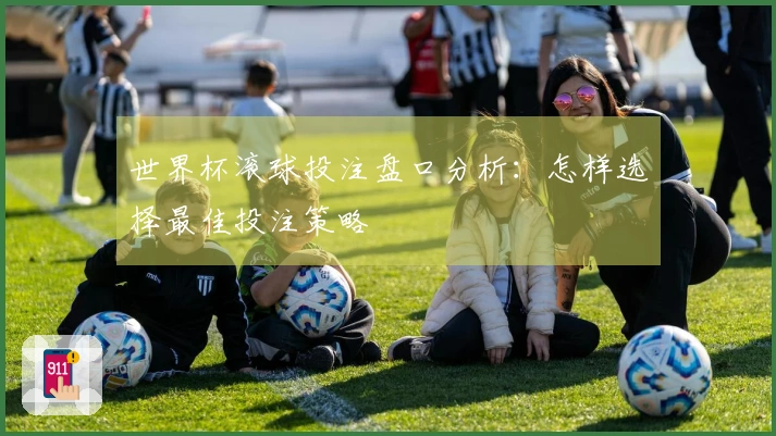 世界杯滚球投注盘口分析：怎样选择最佳投注策略