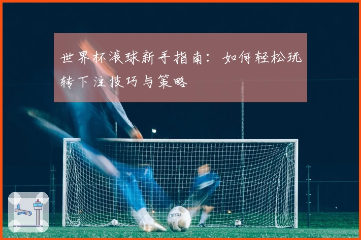 世界杯滚球新手指南：如何轻松玩转下注技巧与策略