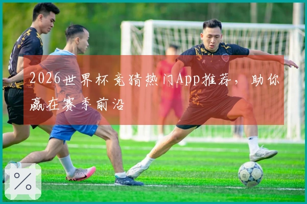 2026世界杯竞猜热门App推荐，助你赢在赛季前沿