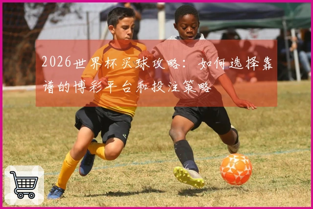 2026世界杯买球攻略：如何选择靠谱的博彩平台和投注策略