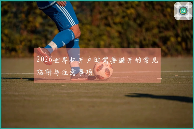2026世界杯开户时需要避开的常见陷阱与注意事项