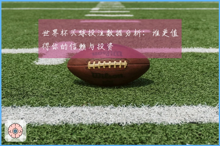 世界杯买球投注数据分析：谁更值得你的信赖与投资