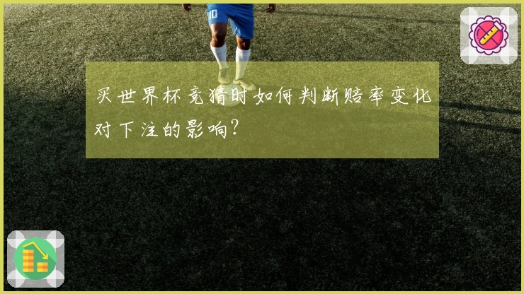 买世界杯竞猜时如何判断赔率变化对下注的影响？