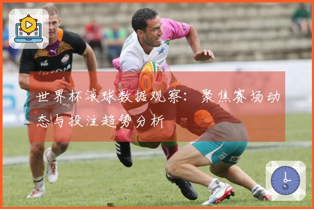 世界杯滚球数据观察:聚焦赛场动态与投注趋势分析