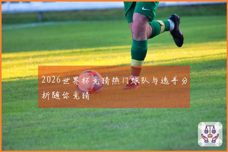 2026世界杯竞猜热门球队与选手分析随你竞猜