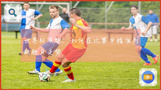 世界杯滚球:如何在比赛中精准判断胜负走势