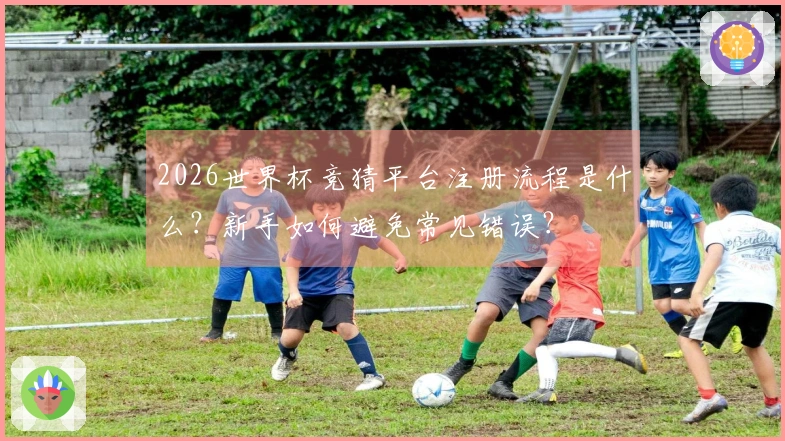 2026世界杯竞猜平台注册流程是什么？新手如何避免常见错误？