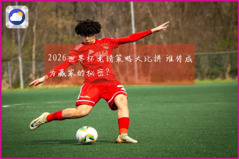 2026世界杯竞猜策略大比拼 谁将成为赢家的秘密？