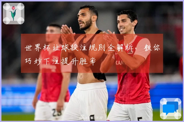 世界杯让球投注规则全解析，教你巧妙下注提升胜率