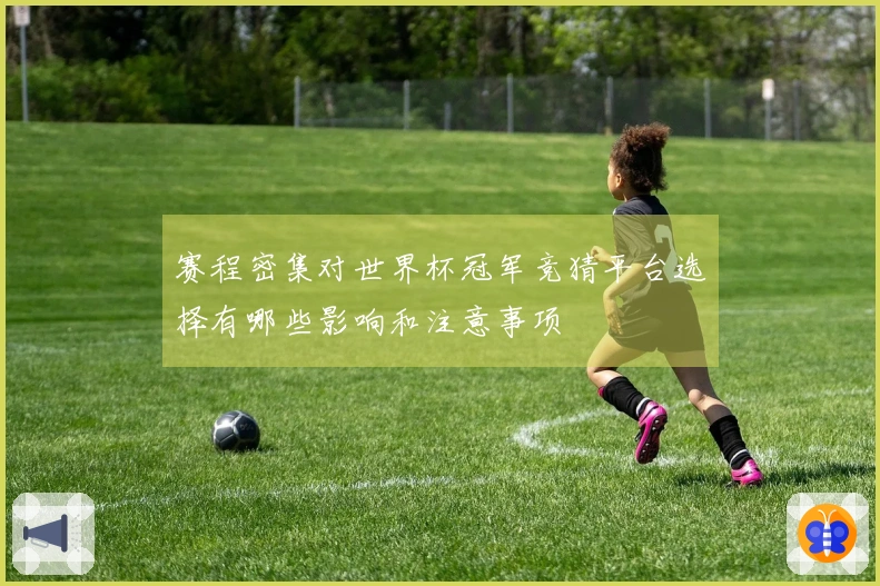 赛程密集对世界杯冠军竞猜平台选择有哪些影响和注意事项
