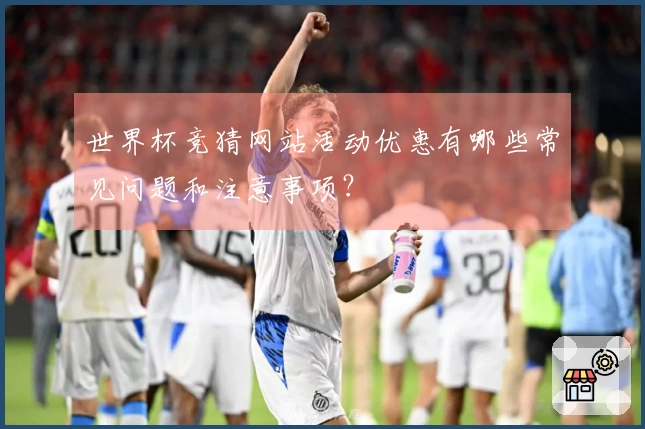 世界杯竞猜网站活动优惠有哪些常见问题和注意事项？