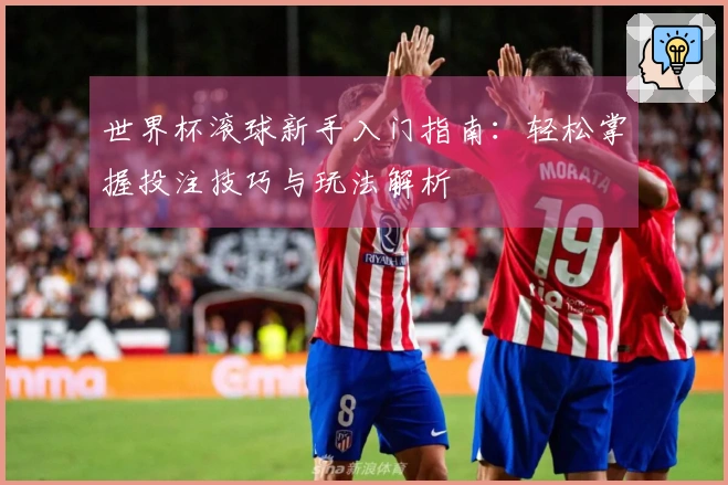 世界杯滚球新手入门指南:轻松掌握投注技巧与玩法解析