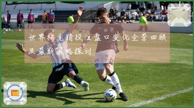 世界杯竞猜投注盘口变化全景回顾及最新策略探讨
