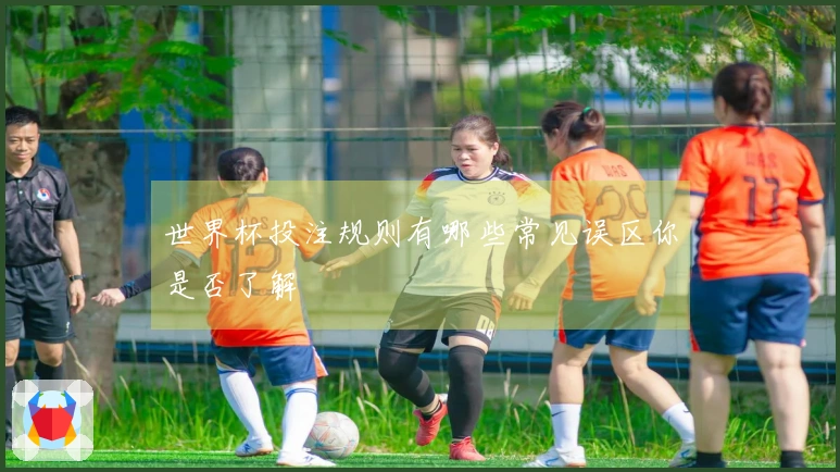 世界杯投注规则有哪些常见误区你是否了解