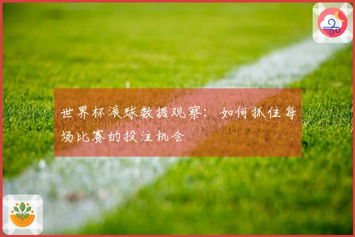 世界杯滚球数据观察：如何抓住每场比赛的投注机会