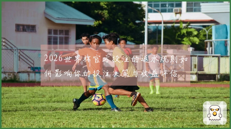 2026世界杯官方投注的返水规则如何影响你的投注决策与收益评估