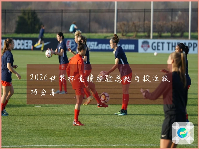 2026世界杯竞猜经验总结与投注技巧分享