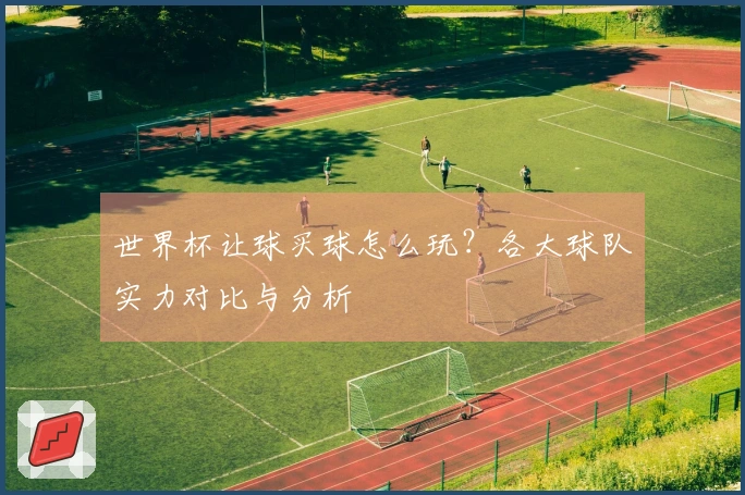 世界杯让球买球怎么玩？各大球队实力对比与分析