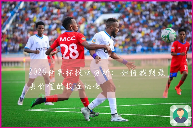 2026世界杯投注分析：如何找到最具价值的投注机会