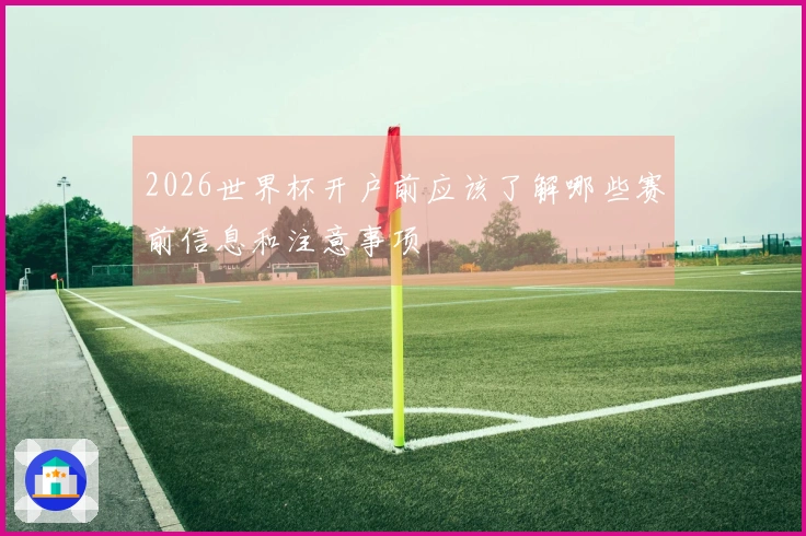2026世界杯开户前应该了解哪些赛前信息和注意事项