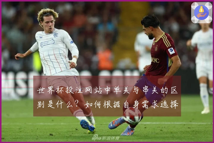 世界杯投注网站中单关与串关的区别是什么？如何根据自身需求选择合适的投注方式？