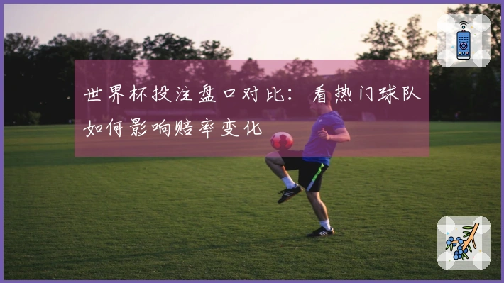世界杯投注盘口对比：看热门球队如何影响赔率变化