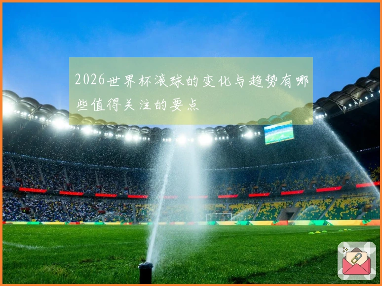 2026世界杯滚球的变化与趋势有哪些值得关注的要点
