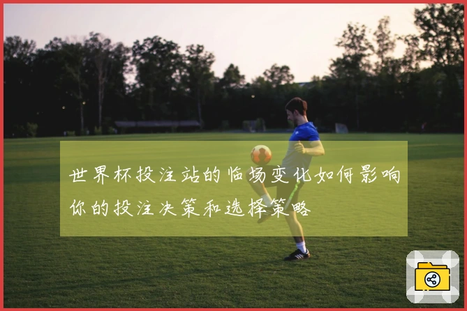 世界杯投注站的临场变化如何影响你的投注决策和选择策略