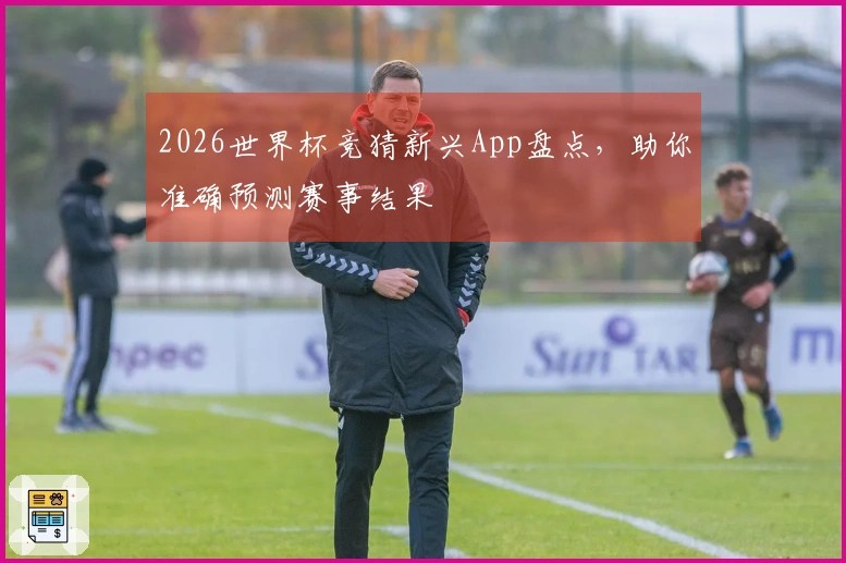 2026世界杯竞猜新兴App盘点，助你准确预测赛事结果