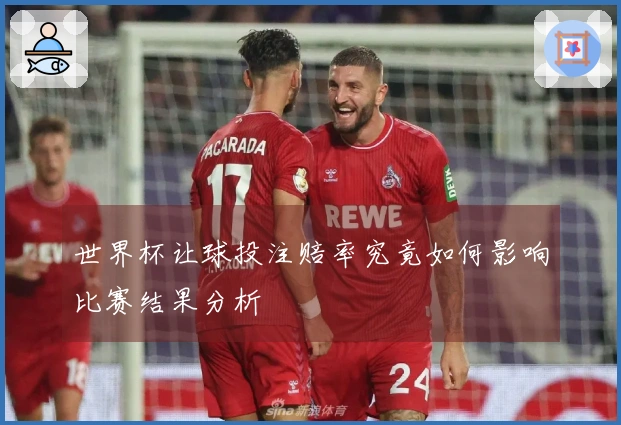 世界杯让球投注赔率究竟如何影响比赛结果分析