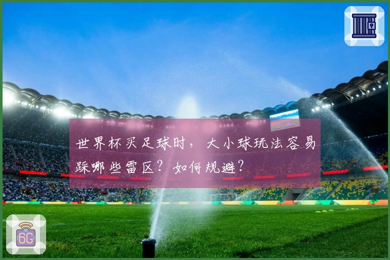 世界杯买足球时，大小球玩法容易踩哪些雷区？如何规避？