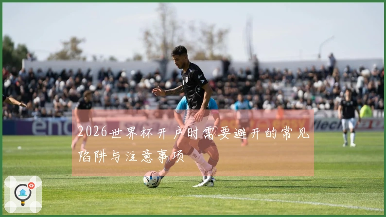 2026世界杯开户时需要避开的常见陷阱与注意事项