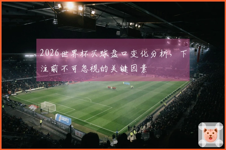 2026世界杯买球盘口变化分析，下注前不可忽视的关键因素