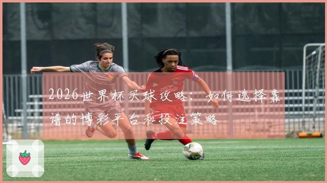 2026世界杯买球攻略：如何选择靠谱的博彩平台和投注策略