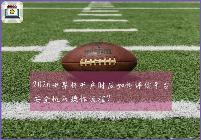 2026世界杯开户时应如何评估平台安全性和操作流程？