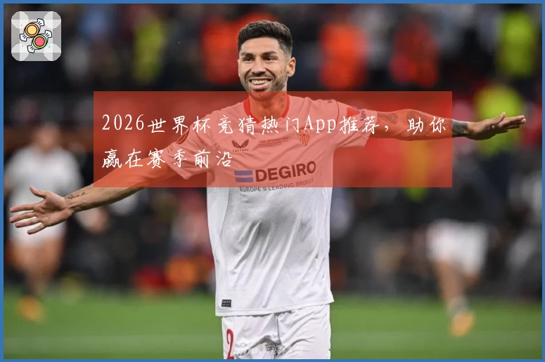 2026世界杯竞猜热门App推荐，助你赢在赛季前沿
