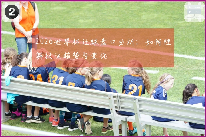 2026世界杯让球盘口分析：如何理解投注趋势与变化
