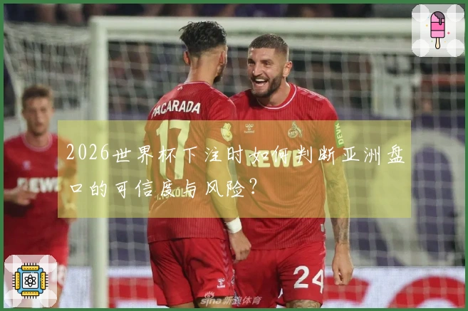 2026世界杯下注时如何判断亚洲盘口的可信度与风险？