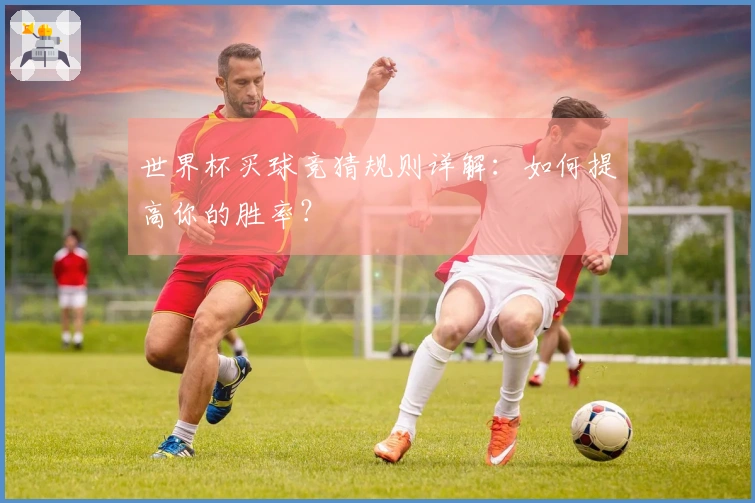 世界杯买球竞猜规则详解:如何提高你的胜率?