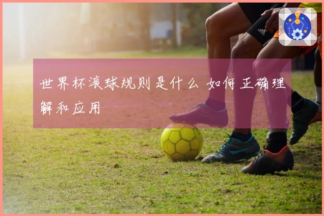 世界杯滚球规则是什么 如何正确理解和应用